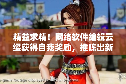 精益求精！网络软件编辑云缨获得自我奖励，推陈出新再创巅峰