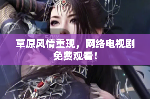 草原风情重现，网络电视剧免费观看！