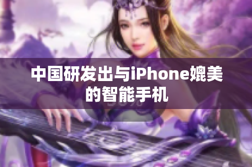 中国研发出与iPhone媲美的智能手机