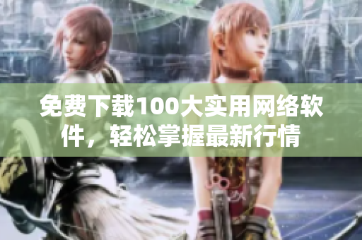 免费下载100大实用网络软件，轻松掌握最新行情