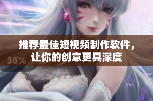 推荐最佳短视频制作软件，让你的创意更具深度
