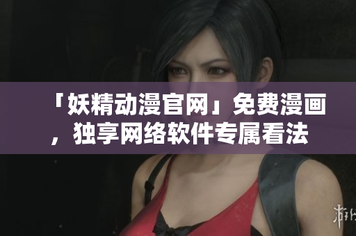 「妖精动漫官网」免费漫画，独享网络软件专属看法