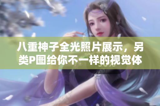 八重神子全光照片展示，另类P图给你不一样的视觉体验！