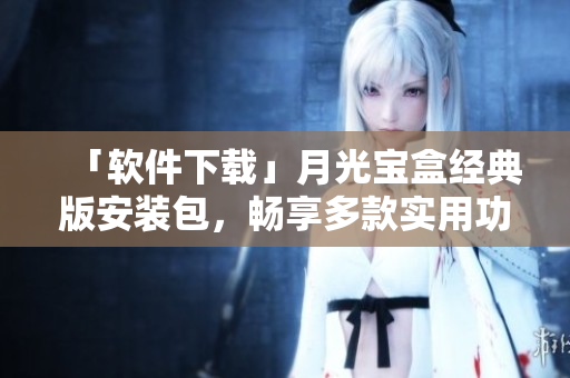 「软件下载」月光宝盒经典版安装包，畅享多款实用功能