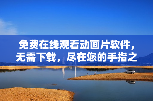 免费在线观看动画片软件，无需下载，尽在您的手指之间