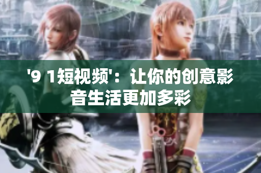 '9 1短视频'：让你的创意影音生活更加多彩