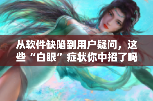 从软件缺陷到用户疑问，这些“白眼”症状你中招了吗？