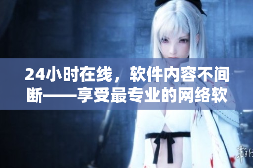 24小时在线，软件内容不间断——享受最专业的网络软件直播服务！