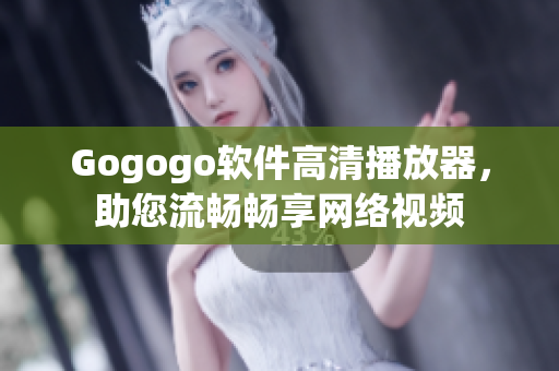 Gogogo软件高清播放器，助您流畅畅享网络视频