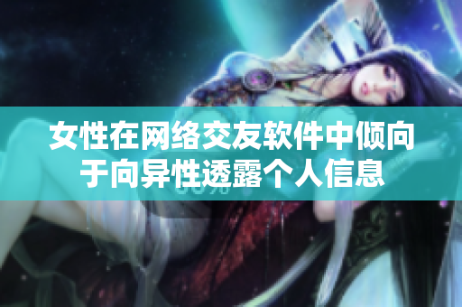 女性在网络交友软件中倾向于向异性透露个人信息