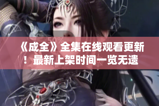 《成全》全集在线观看更新！最新上架时间一览无遗