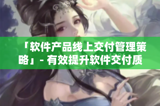 「软件产品线上交付管理策略」- 有效提升软件交付质量和效率