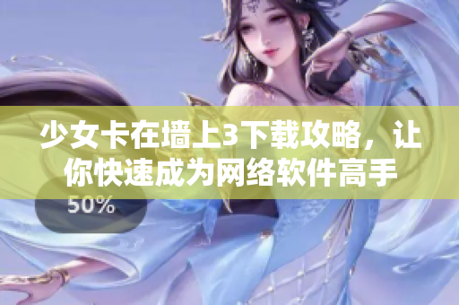 少女卡在墙上3下载攻略，让你快速成为网络软件高手