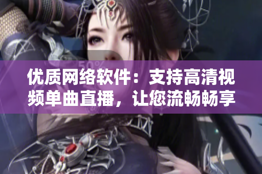 优质网络软件：支持高清视频单曲直播，让您流畅畅享网络娱乐