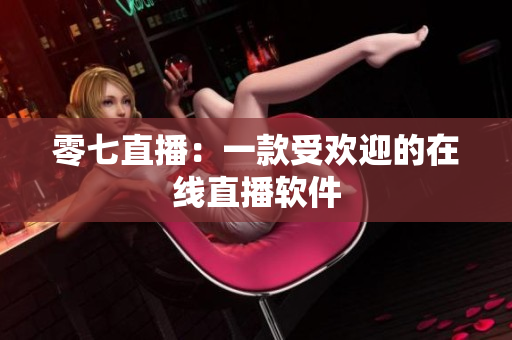零七直播：一款受欢迎的在线直播软件