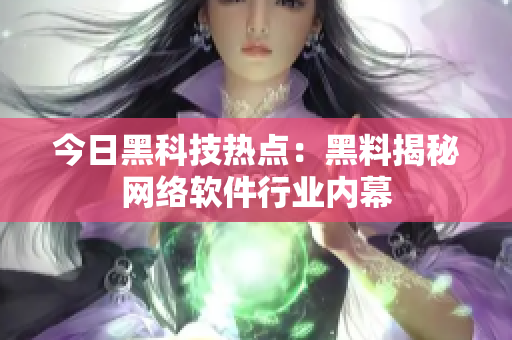 今日黑科技热点：黑料揭秘网络软件行业内幕
