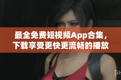 最全免费短视频App合集，下载享受更快更流畅的播放体验！