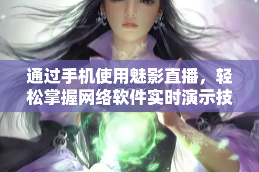 通过手机使用魅影直播，轻松掌握网络软件实时演示技巧！