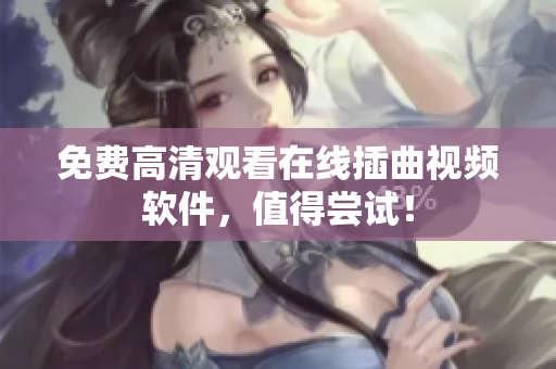 免费高清观看在线插曲视频软件，值得尝试！