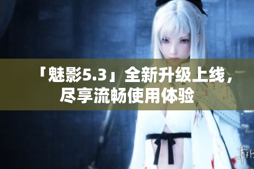 「魅影5.3」全新升级上线，尽享流畅使用体验