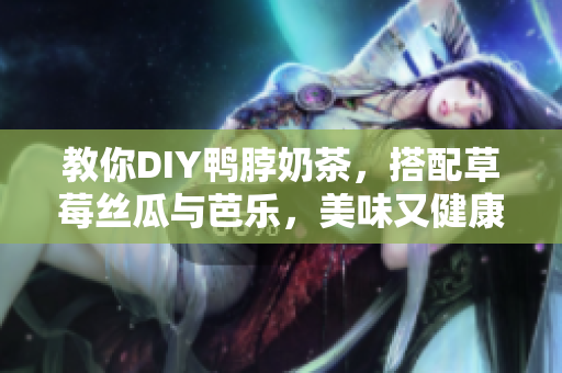 教你DIY鸭脖奶茶，搭配草莓丝瓜与芭乐，美味又健康！