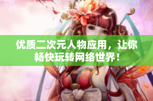 优质二次元人物应用，让你畅快玩转网络世界！