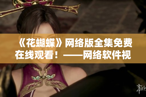 《花蝴蝶》网络版全集免费在线观看！——网络软件视频播放体验大升级