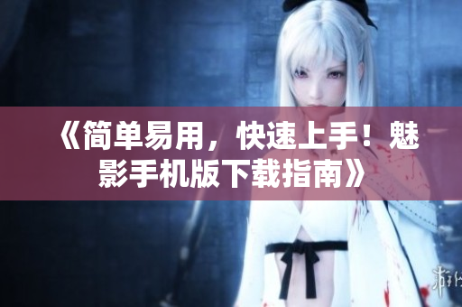《简单易用，快速上手！魅影手机版下载指南》