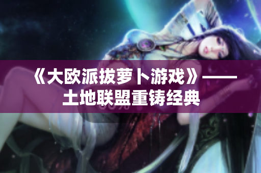 《大欧派拔萝卜游戏》——土地联盟重铸经典