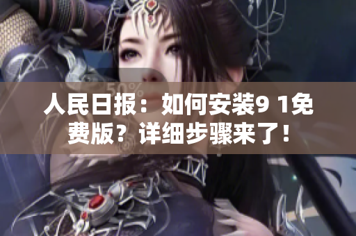 人民日报：如何安装9 1免费版？详细步骤来了！