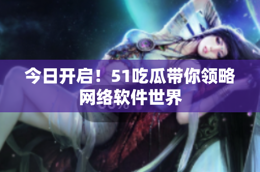今日开启！51吃瓜带你领略网络软件世界