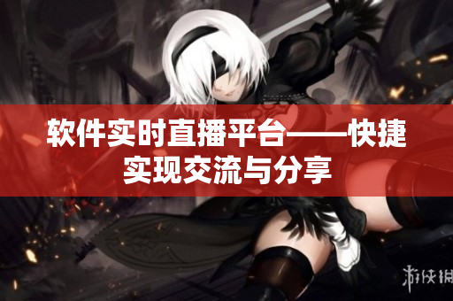 软件实时直播平台——快捷实现交流与分享