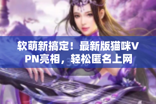 软萌新搞定！最新版猫咪VPN亮相，轻松匿名上网