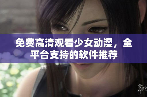 免费高清观看少女动漫，全平台支持的软件推荐