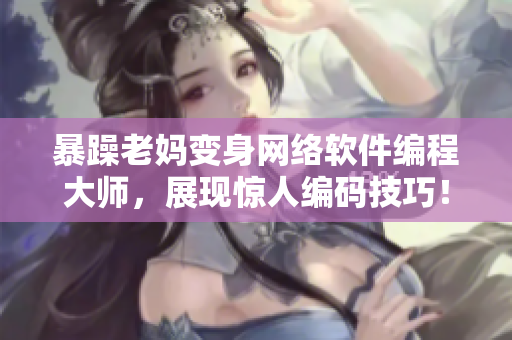 暴躁老妈变身网络软件编程大师，展现惊人编码技巧！