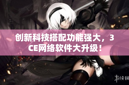 创新科技搭配功能强大，3CE网络软件大升级！