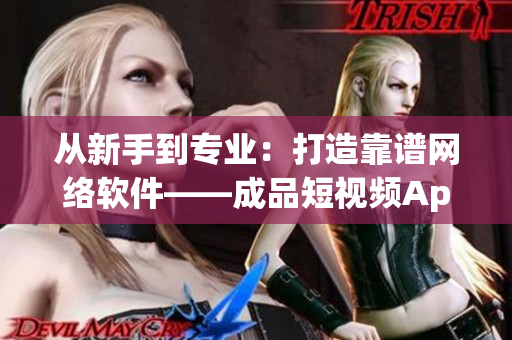 从新手到专业：打造靠谱网络软件——成品短视频App解析