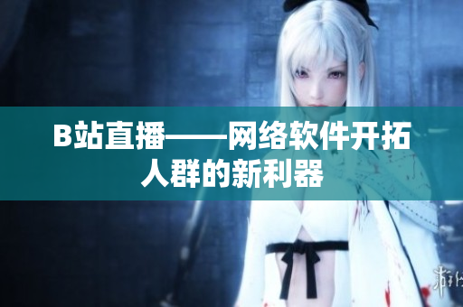 B站直播——网络软件开拓人群的新利器