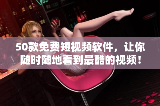 50款免费短视频软件，让你随时随地看到最酷的视频！