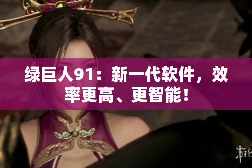 绿巨人91：新一代软件，效率更高、更智能！