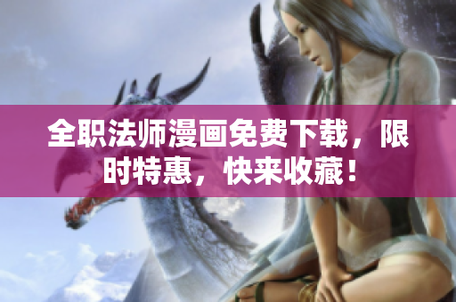 全职法师漫画免费下载，限时特惠，快来收藏！
