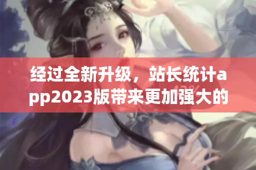 经过全新升级，站长统计app2023版带来更加强大的软件分析功能！