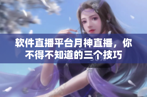 软件直播平台月神直播，你不得不知道的三个技巧