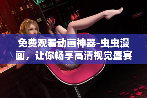 免费观看动画神器-虫虫漫画，让你畅享高清视觉盛宴