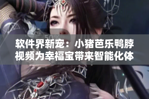 软件界新宠：小猪芭乐鸭脖视频为幸福宝带来智能化体验