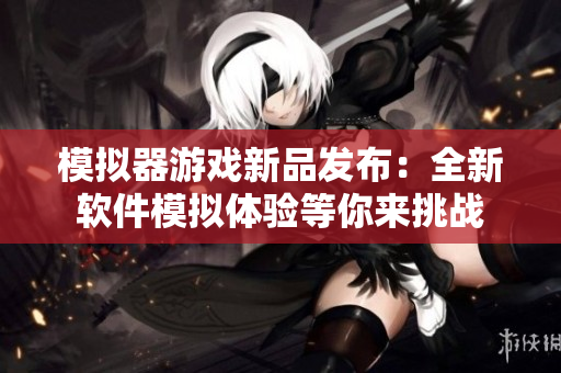 模拟器游戏新品发布：全新软件模拟体验等你来挑战