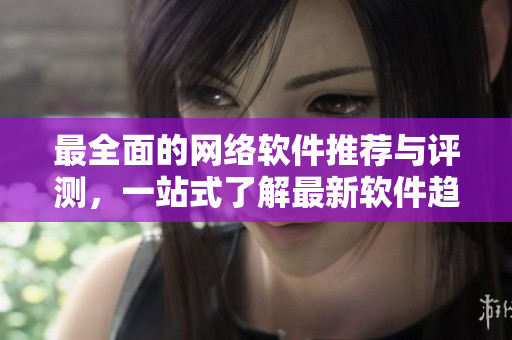 最全面的网络软件推荐与评测，一站式了解最新软件趋势。