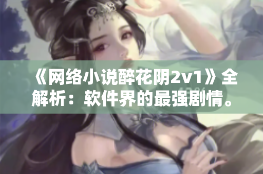 《网络小说醉花阴2v1》全解析：软件界的最强剧情。