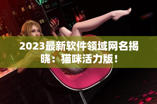 2023最新软件领域网名揭晓：猫咪活力版！