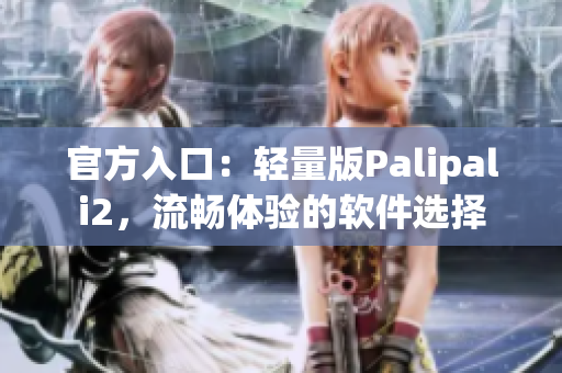 官方入口：轻量版Palipali2，流畅体验的软件选择